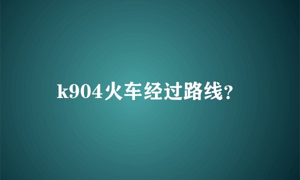 k904火车经过路线？