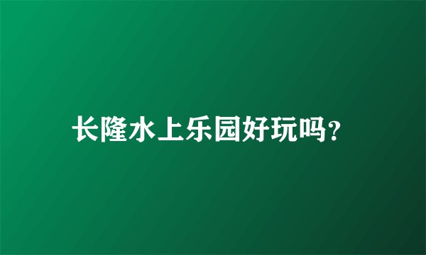 长隆水上乐园好玩吗?