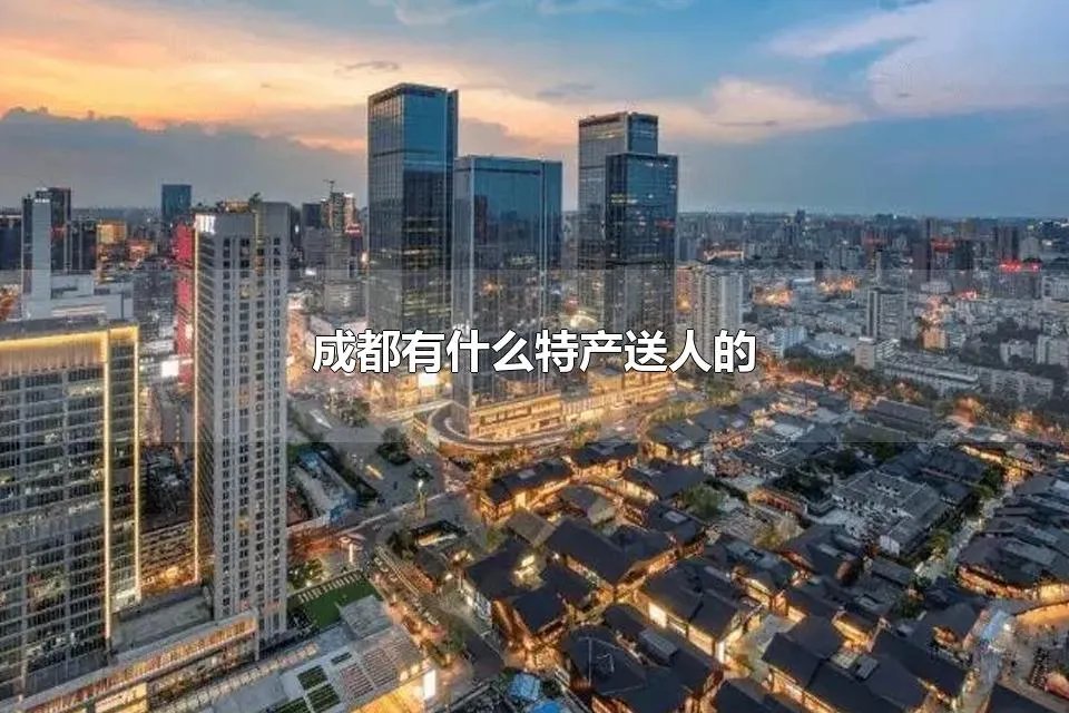成都有什么特产送人的 成都必带回的特产小吃