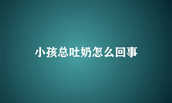 小孩总吐奶怎么回事