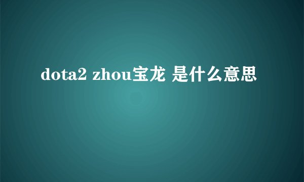 dota2 zhou宝龙 是什么意思
