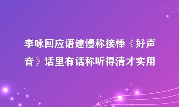 李咏回应语速慢称接棒《好声音》话里有话称听得清才实用
