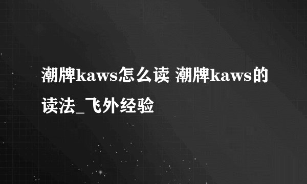 潮牌kaws怎么读 潮牌kaws的读法_飞外经验
