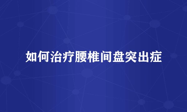 如何治疗腰椎间盘突出症