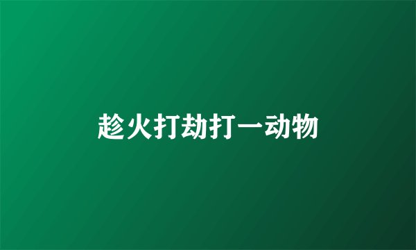 趁火打劫打一动物