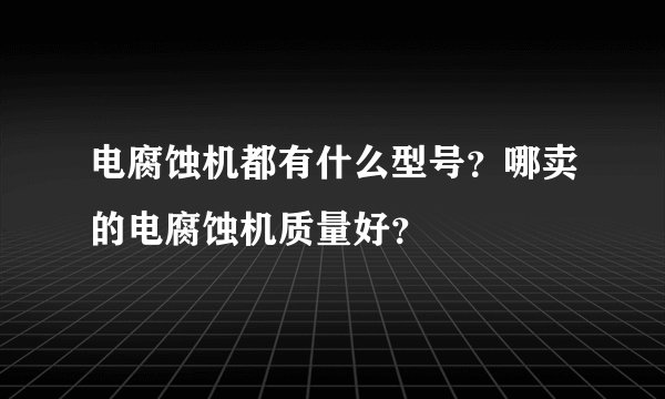 电腐蚀机都有什么型号？哪卖的电腐蚀机质量好？