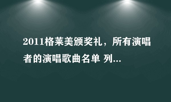 2011格莱美颁奖礼,所有演唱者的演唱歌曲名单 列出来谢谢了,大神帮忙啊