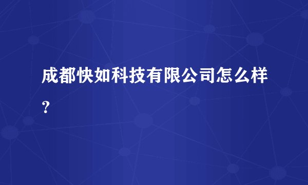 成都快如科技有限公司怎么样？