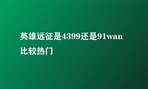 英雄远征是4399还是91wan比较热门