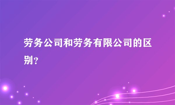 劳务公司和劳务有限公司的区别？