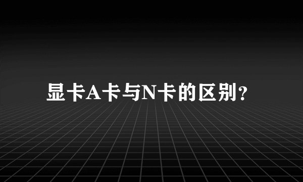 显卡A卡与N卡的区别？