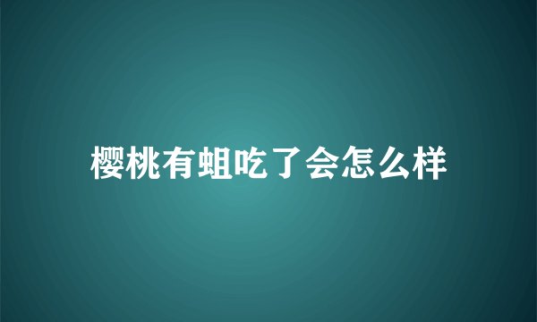 樱桃有蛆吃了会怎么样
