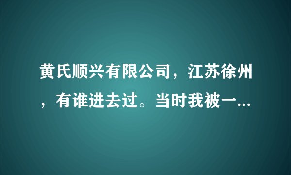 黄氏顺兴有限公司，江苏徐州，有谁进去过。当时我被一个朋友用技巧骗了过去。刚开始那两天游山玩水，到了？