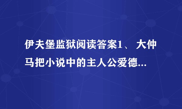 伊夫堡监狱阅读答案1、 大仲马把小说中的主人公爱德蒙·邓蒂斯称为“儿子”可见_____________________.2、大仲马明明知道看守人在吹牛,为什么还要给他一个金币?_______________________________________________________________.3、读了短文,你觉得大仲马是个怎样的人?_______________________________________________________________.