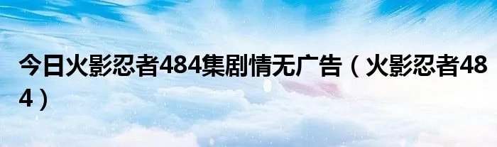 今日火影忍者484集剧情无广告（火影忍者484）