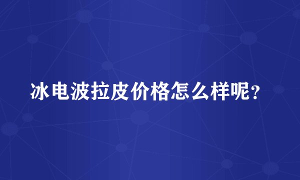 冰电波拉皮价格怎么样呢？