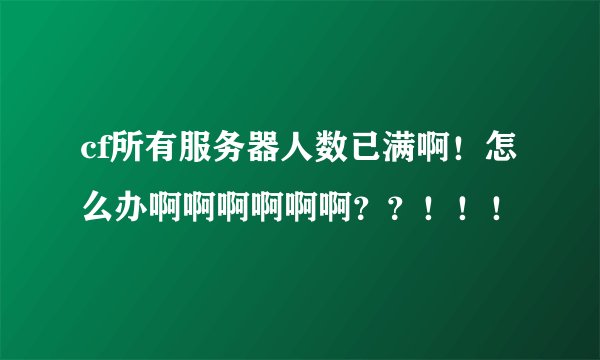 cf所有服务器人数已满啊！怎么办啊啊啊啊啊啊？？！！！