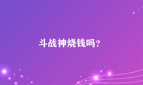 斗战神烧钱吗？