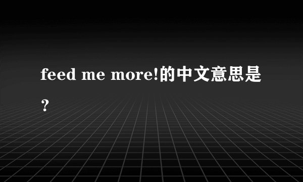 feed me more!的中文意思是？
