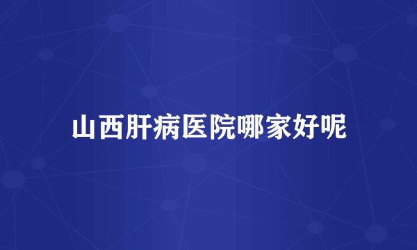 山西肝病医院哪家好呢