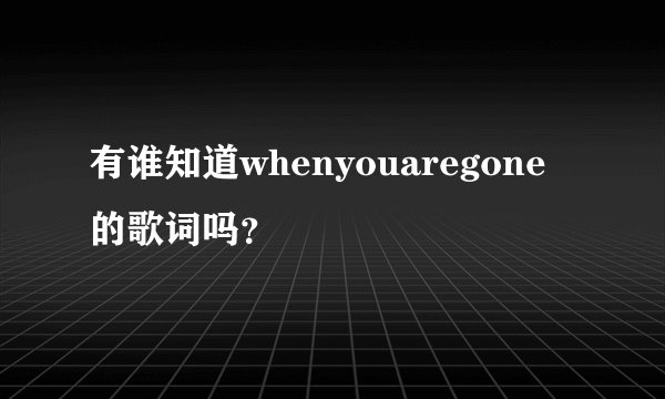 有谁知道whenyouaregone的歌词吗？