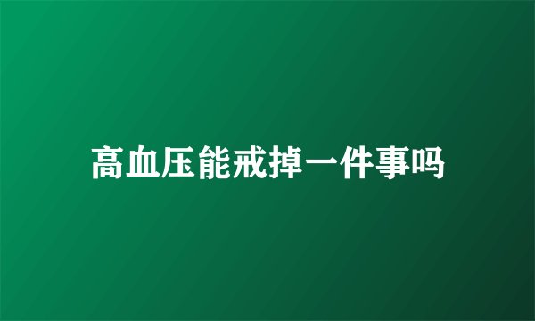 高血压能戒掉一件事吗