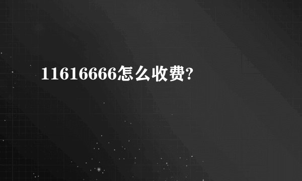 11616666怎么收费?