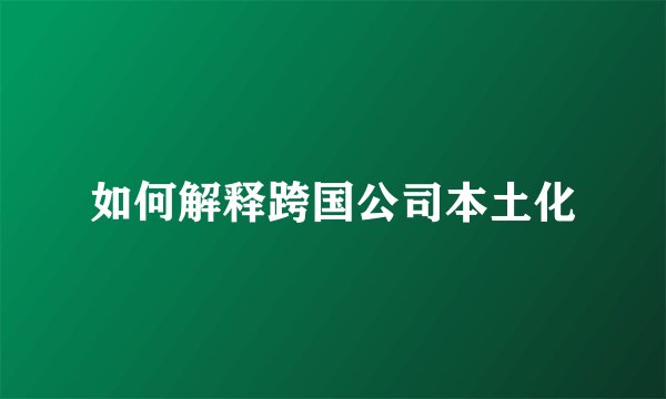如何解释跨国公司本土化