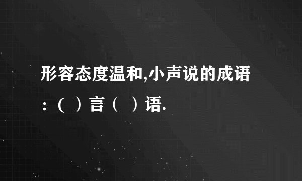 形容态度温和,小声说的成语：( ）言（ ）语.