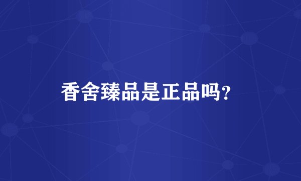 香舍臻品是正品吗？