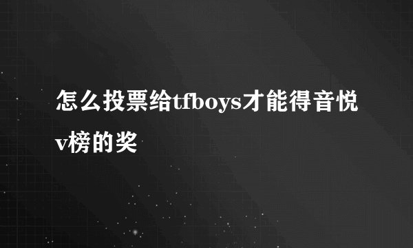 怎么投票给tfboys才能得音悦v榜的奖