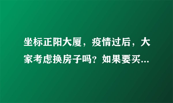 坐标正阳大厦，疫情过后，大家考虑换房子吗？如果要买房应该考虑哪些因素？