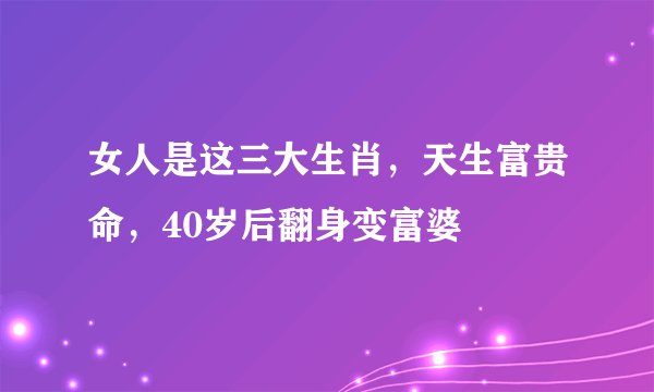 女人是这三大生肖，天生富贵命，40岁后翻身变富婆