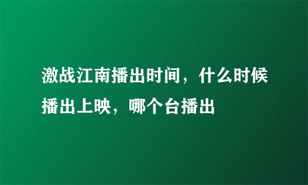 激战江南播出时间，什么时候播出上映，哪个台播出