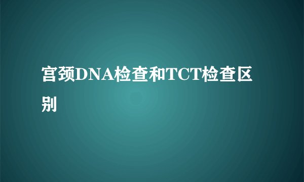 宫颈DNA检查和TCT检查区别