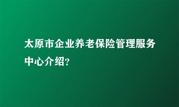 太原市企业养老保险管理服务中心介绍?