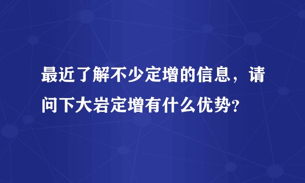 最近了解不少定增的信息，请问下大岩定增有什么优势？