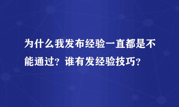 为什么我发布经验一直都是不能通过？谁有发经验技巧？