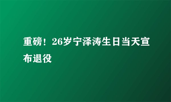 重磅！26岁宁泽涛生日当天宣布退役