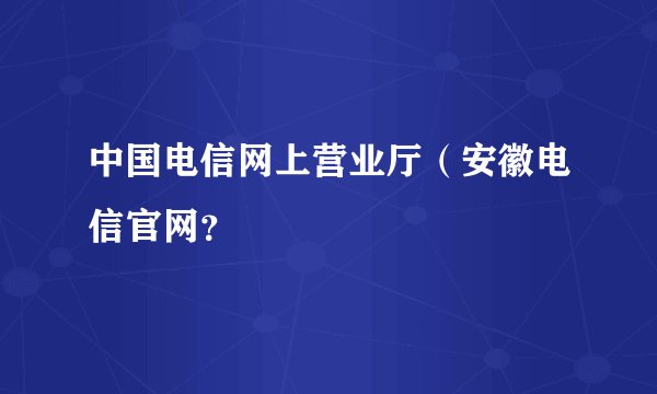 中国电信网上营业厅（安徽电信官网？