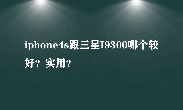 iphone4s跟三星I9300哪个较好？实用？