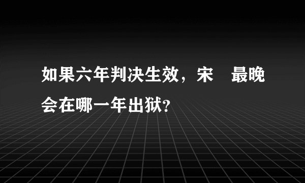 如果六年判决生效，宋喆最晚会在哪一年出狱？