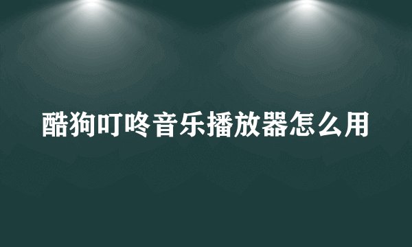 酷狗叮咚音乐播放器怎么用