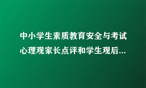 中小学生素质教育安全与考试心理观家长点评和学生观后感怎么填