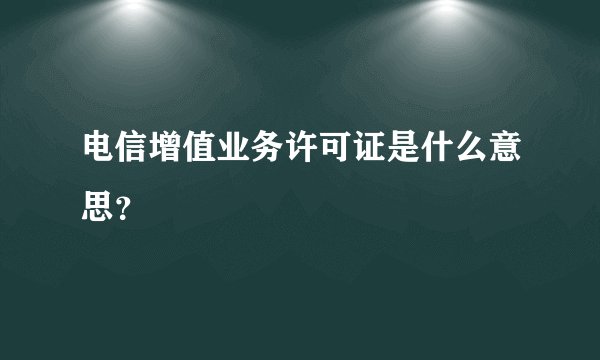 电信增值业务许可证是什么意思？