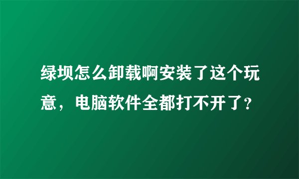 绿坝怎么卸载啊安装了这个玩意，电脑软件全都打不开了？