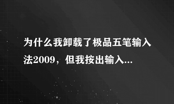 为什么我卸载了极品五笔输入法2009,但我按出输入法的时候,极品五笔输入法怎么还在电脑里阿?