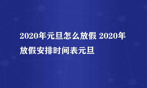 2020年元旦怎么放假 2020年放假安排时间表元旦