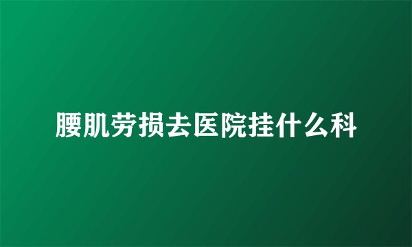 腰肌劳损去医院挂什么科