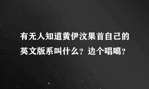 有无人知道黄伊汶果首自己的英文版系叫什么？边个唱噶？